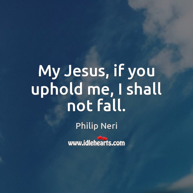 My Jesus, if you uphold me, I shall not fall. Philip Neri Picture Quote