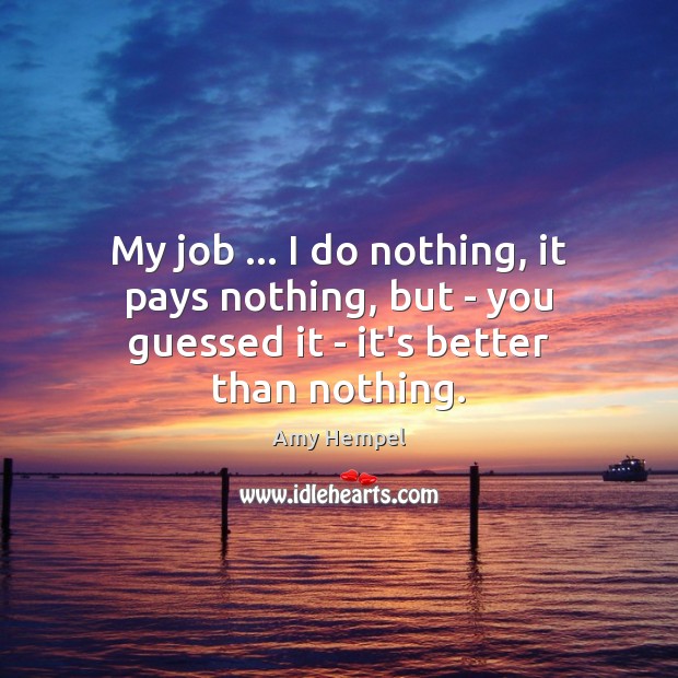 My job … I do nothing, it pays nothing, but – you guessed it – it’s better than nothing. Amy Hempel Picture Quote