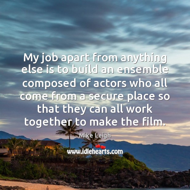 My job apart from anything else is to build an ensemble composed Mike Leigh Picture Quote