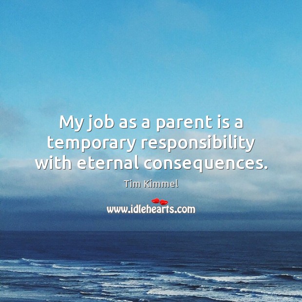 My job as a parent is a temporary responsibility with eternal consequences. Tim Kimmel Picture Quote