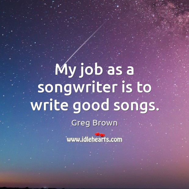 My job as a songwriter is to write good songs. Greg Brown Picture Quote