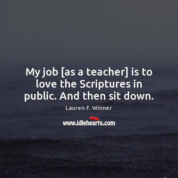 My job [as a teacher] is to love the Scriptures in public. And then sit down. Lauren F. Winner Picture Quote