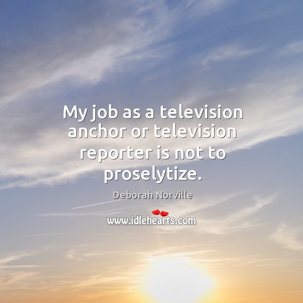 My job as a television anchor or television reporter is not to proselytize. Deborah Norville Picture Quote