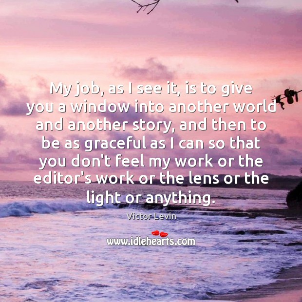 My job, as I see it, is to give you a window Victor Levin Picture Quote