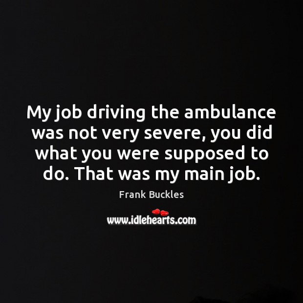 My job driving the ambulance was not very severe, you did what Frank Buckles Picture Quote