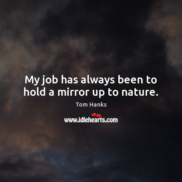 My job has always been to hold a mirror up to nature. Tom Hanks Picture Quote