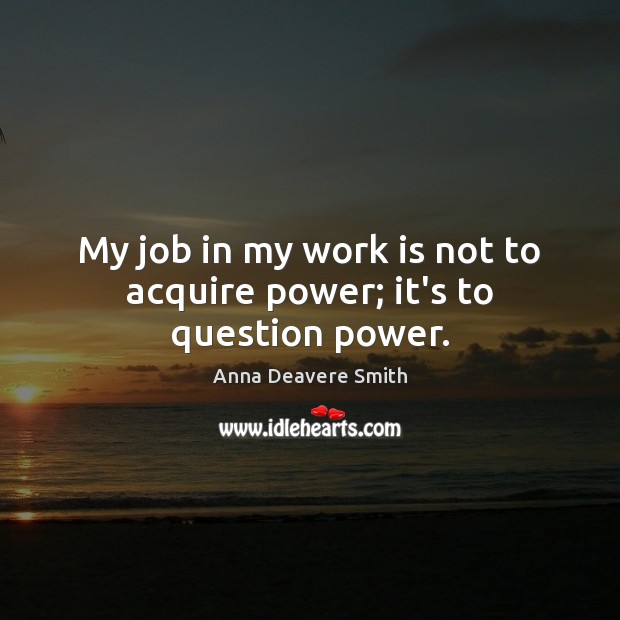 My job in my work is not to acquire power; it’s to question power. Work Quotes Image