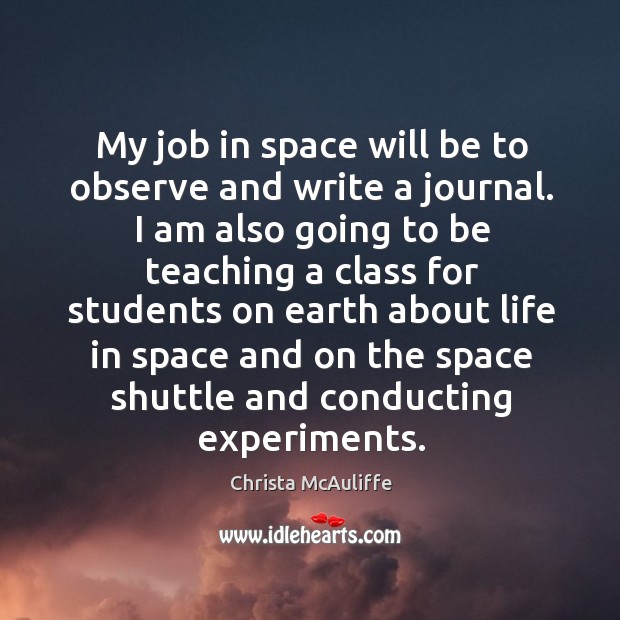 My job in space will be to observe and write a journal. I am also going to be teaching a class for students Christa McAuliffe Picture Quote