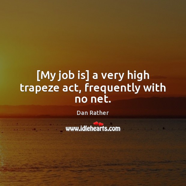 [My job is] a very high trapeze act, frequently with no net. Dan Rather Picture Quote