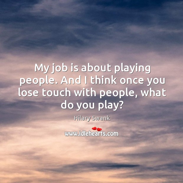 My job is about playing people. And I think once you lose touch with people, what do you play? Image