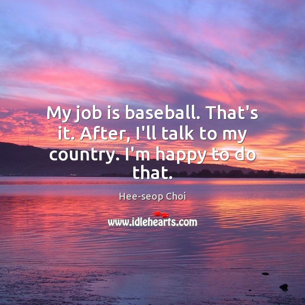 My job is baseball. That’s it. After, I’ll talk to my country. I’m happy to do that. Hee-seop Choi Picture Quote