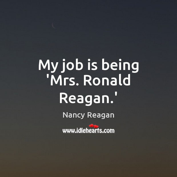 My job is being ‘Mrs. Ronald Reagan.’ Nancy Reagan Picture Quote