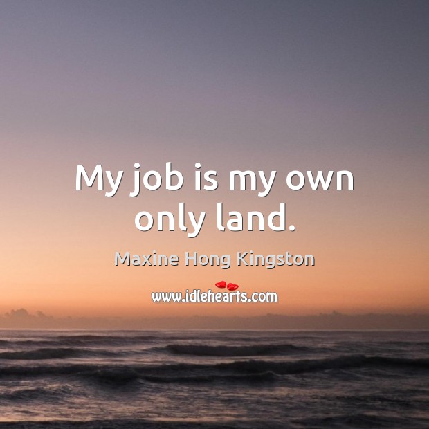 My job is my own only land. Maxine Hong Kingston Picture Quote