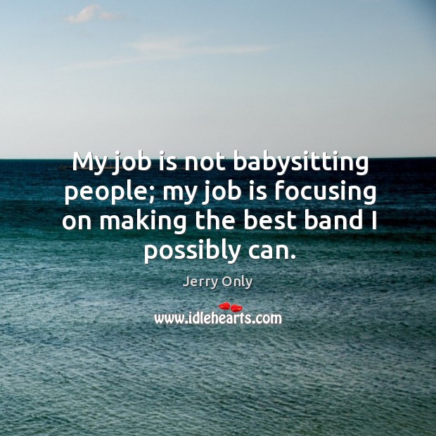 My job is not babysitting people; my job is focusing on making the best band I possibly can. Jerry Only Picture Quote