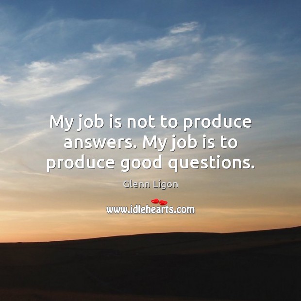 My job is not to produce answers. My job is to produce good questions. Glenn Ligon Picture Quote
