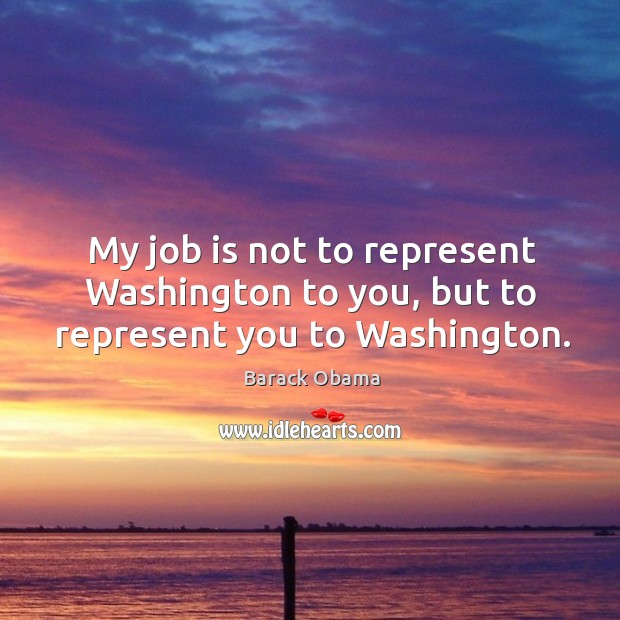 My job is not to represent washington to you, but to represent you to washington. Barack Obama Picture Quote