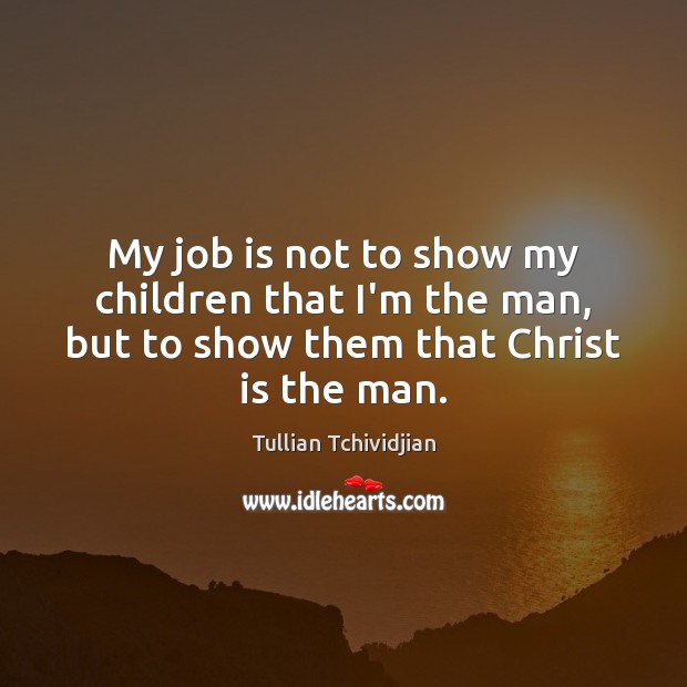 My job is not to show my children that I’m the man, Tullian Tchividjian Picture Quote