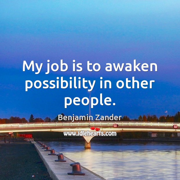 My job is to awaken possibility in other people. Benjamin Zander Picture Quote