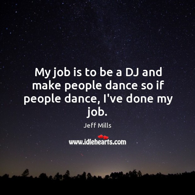 My job is to be a DJ and make people dance so if people dance, I’ve done my job. Image
