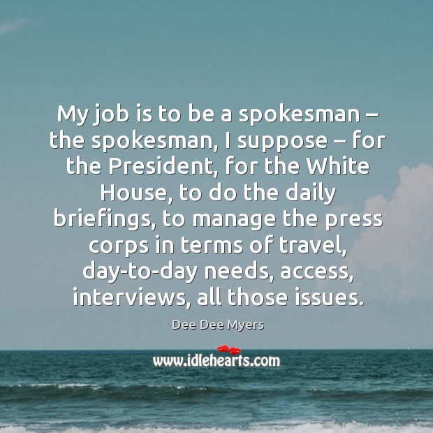 My job is to be a spokesman – the spokesman, I suppose – for the president Dee Dee Myers Picture Quote