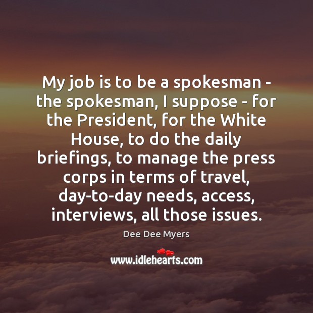 My job is to be a spokesman – the spokesman, I suppose Dee Dee Myers Picture Quote