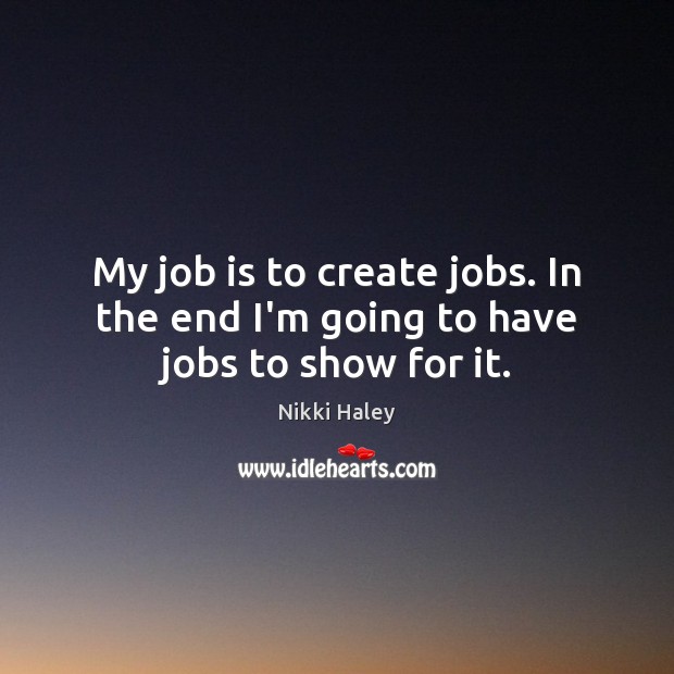 My job is to create jobs. In the end I’m going to have jobs to show for it. Nikki Haley Picture Quote