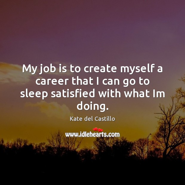 My job is to create myself a career that I can go to sleep satisfied with what Im doing. Image