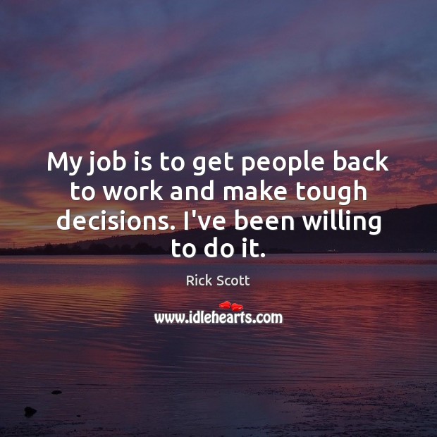 My job is to get people back to work and make tough decisions. I’ve been willing to do it. Rick Scott Picture Quote