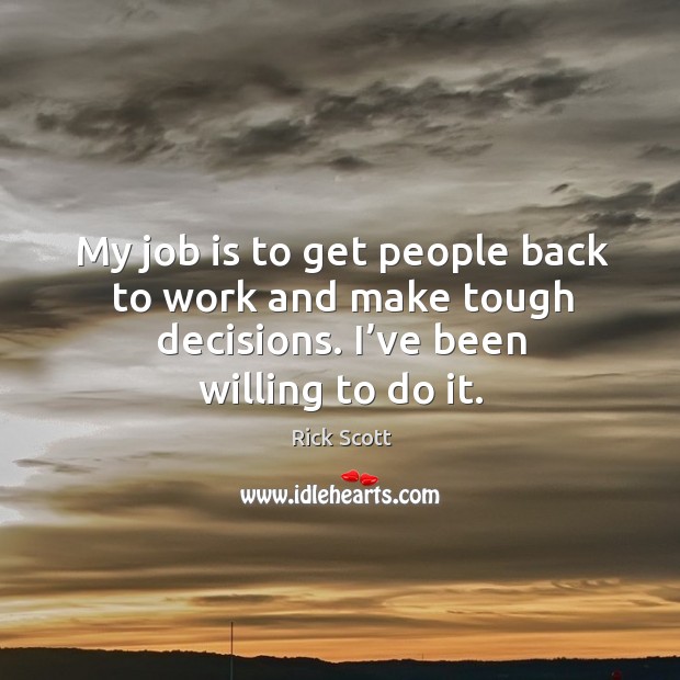 My job is to get people back to work and make tough decisions. I’ve been willing to do it. Rick Scott Picture Quote