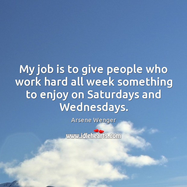 My job is to give people who work hard all week something Arsene Wenger Picture Quote