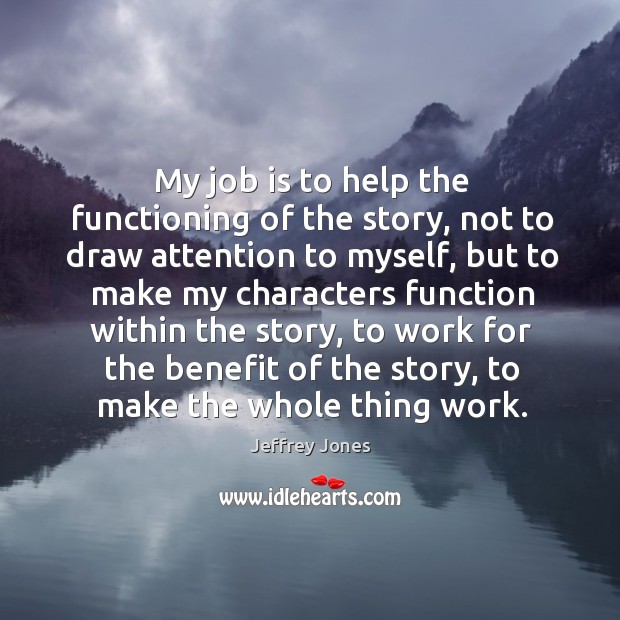 My job is to help the functioning of the story, not to draw attention to myself Jeffrey Jones Picture Quote