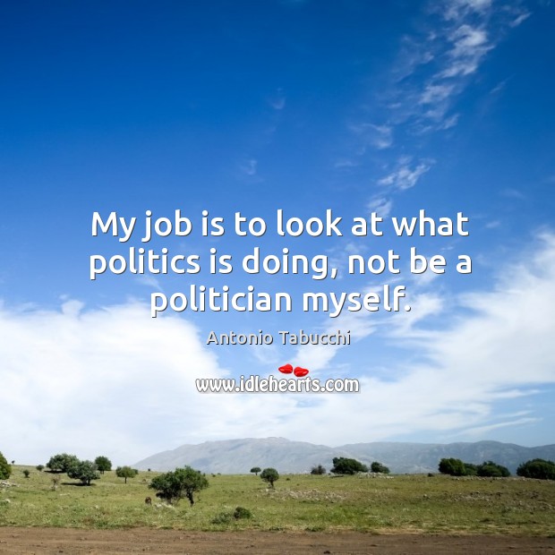 My job is to look at what politics is doing, not be a politician myself. Antonio Tabucchi Picture Quote