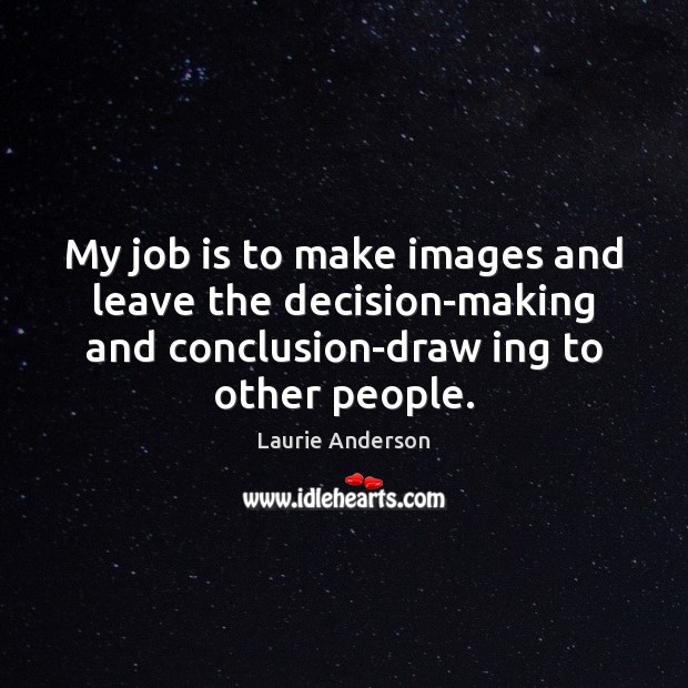 My job is to make images and leave the decision-making and conclusion-draw Laurie Anderson Picture Quote
