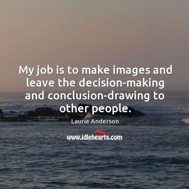 My job is to make images and leave the decision-making and conclusion-drawing to other people. Image