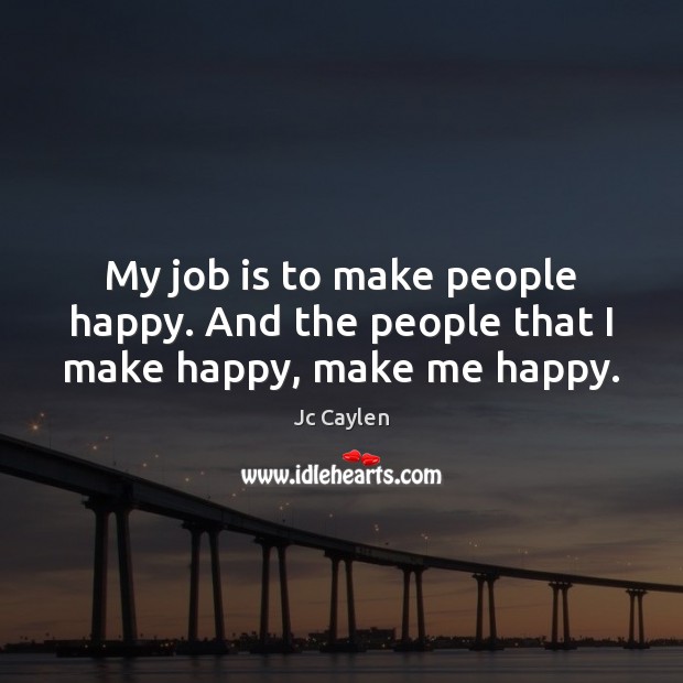 My job is to make people happy. And the people that I make happy, make me happy. Image