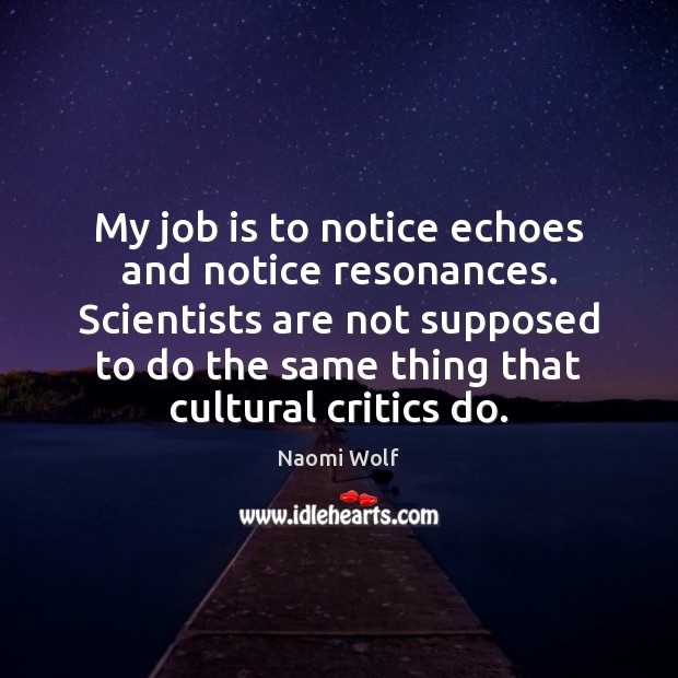 My job is to notice echoes and notice resonances. Scientists are not Image