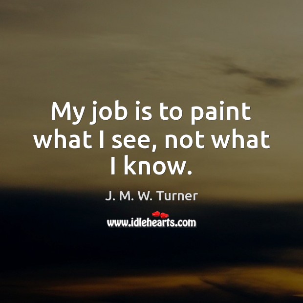 My job is to paint what I see, not what I know. J. M. W. Turner Picture Quote