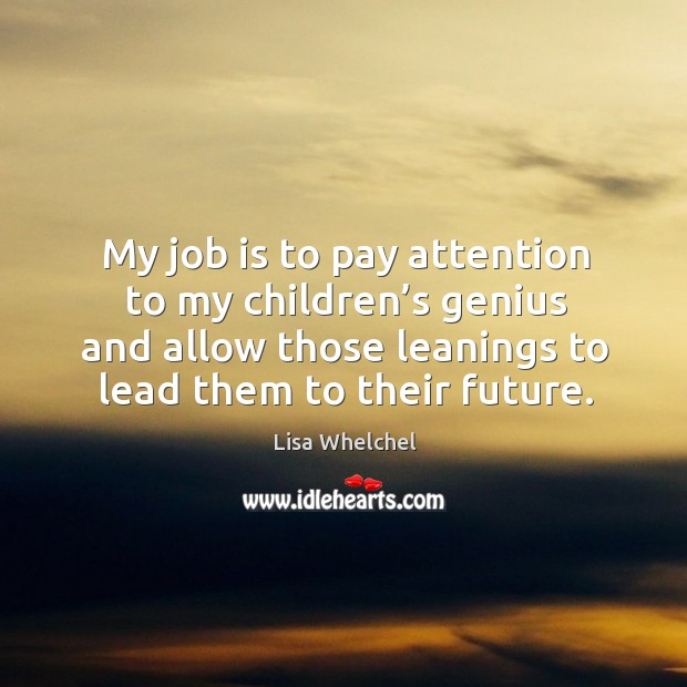 My job is to pay attention to my children’s genius and allow those leanings to lead them to their future. Lisa Whelchel Picture Quote