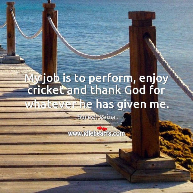 My job is to perform, enjoy cricket and thank God for whatever he has given me. Suresh Raina Picture Quote