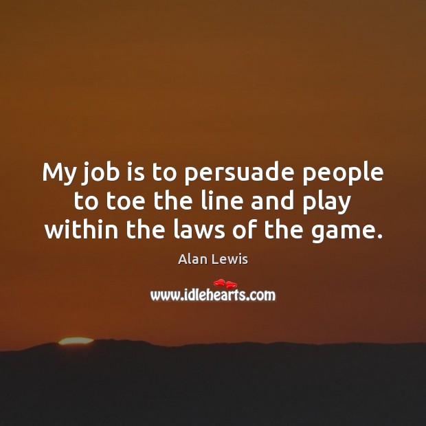 My job is to persuade people to toe the line and play within the laws of the game. Alan Lewis Picture Quote