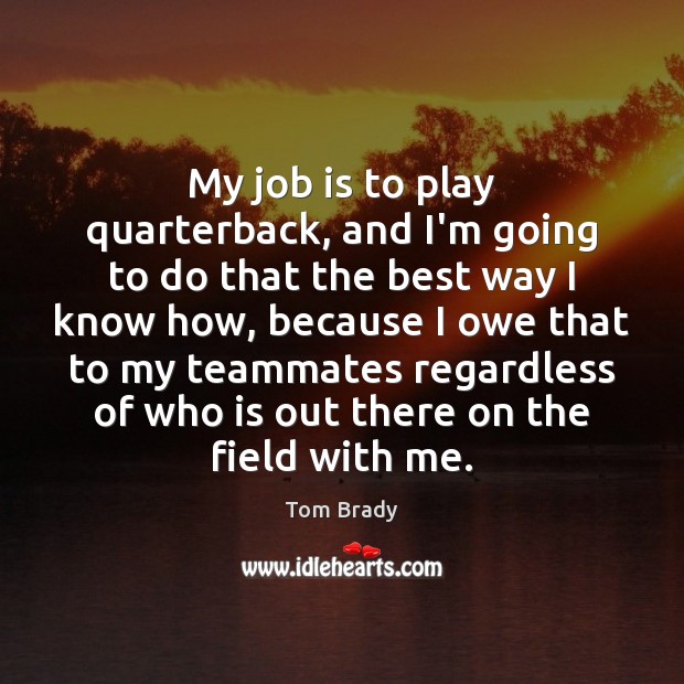 My job is to play quarterback, and I’m going to do that Tom Brady Picture Quote