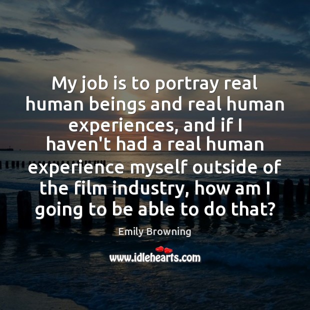 My job is to portray real human beings and real human experiences, Emily Browning Picture Quote