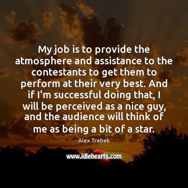 My job is to provide the atmosphere and assistance to the contestants Alex Trebek Picture Quote