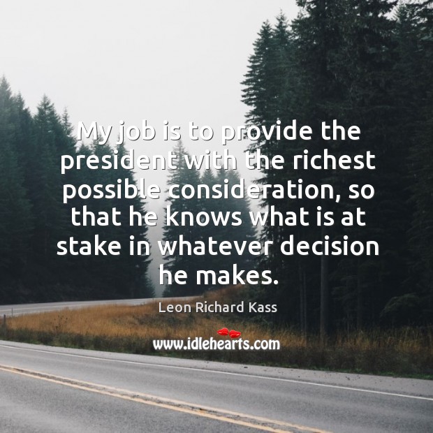 My job is to provide the president with the richest possible consideration Leon Richard Kass Picture Quote