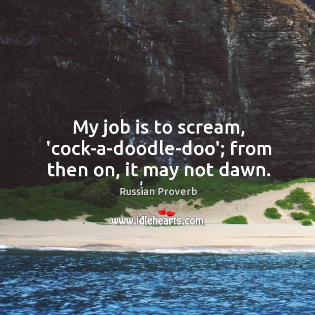 My job is to scream, ‘cock-a-doodle-doo’; from then on, it may not dawn. Russian Proverbs Image