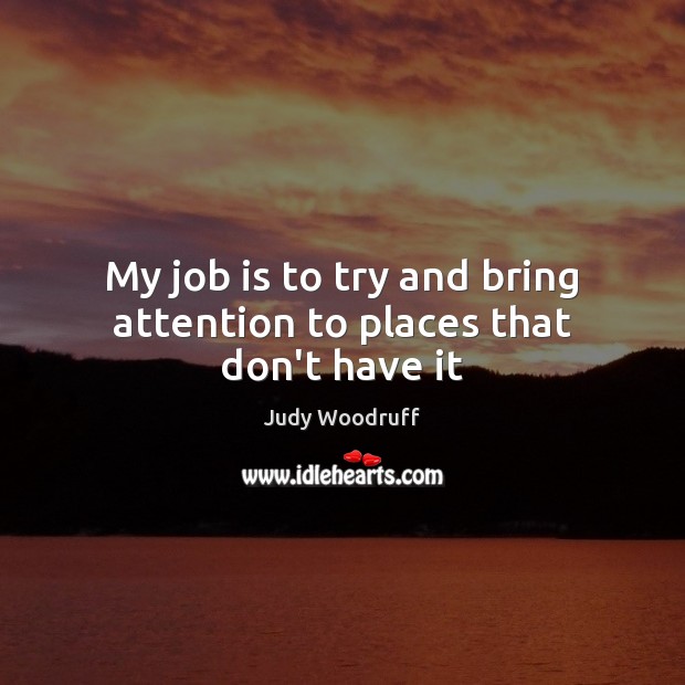 My job is to try and bring attention to places that don’t have it Judy Woodruff Picture Quote