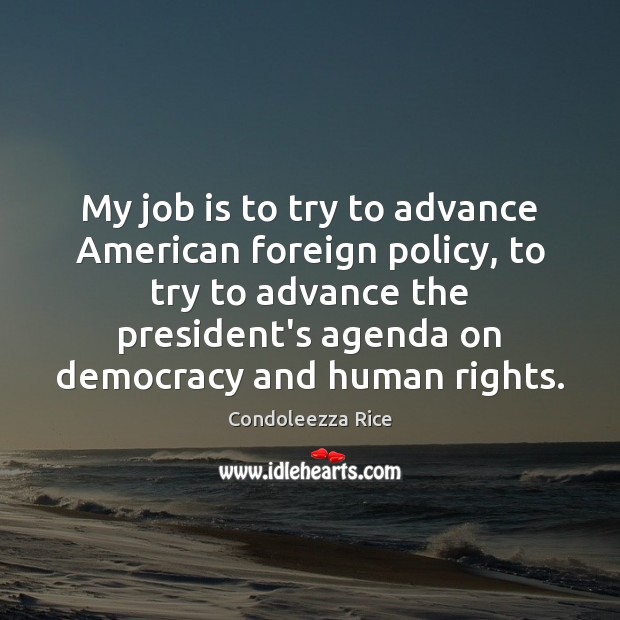 My job is to try to advance American foreign policy, to try 