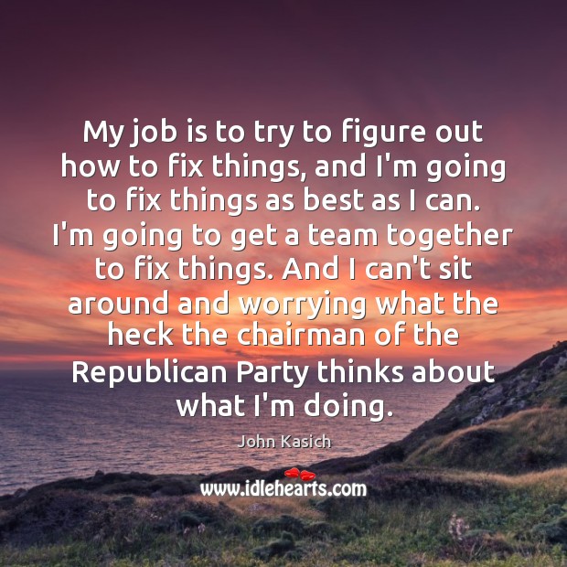 My job is to try to figure out how to fix things, John Kasich Picture Quote