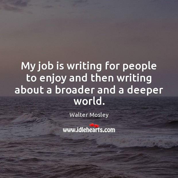 My job is writing for people to enjoy and then writing about a broader and a deeper world. Walter Mosley Picture Quote