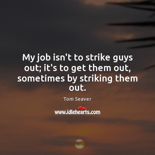 My job isn’t to strike guys out; it’s to get them out, sometimes by striking them out. Tom Seaver Picture Quote